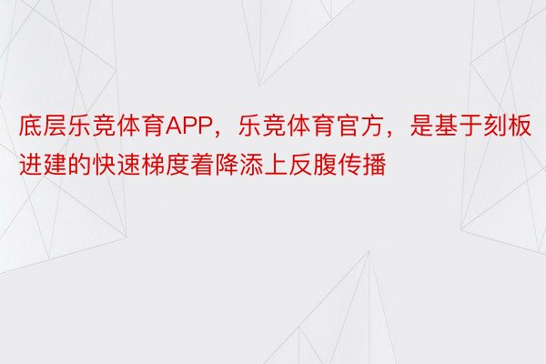 底层乐竞体育APP，乐竞体育官方，是基于刻板进建的快速梯度着降添上反腹传播