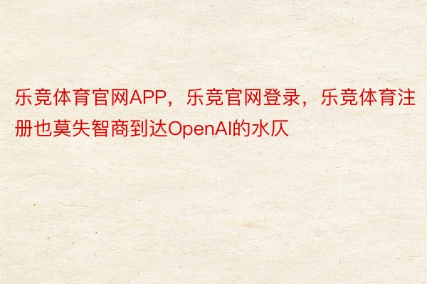 乐竞体育官网APP，乐竞官网登录，乐竞体育注册也莫失智商到达OpenAI的水仄