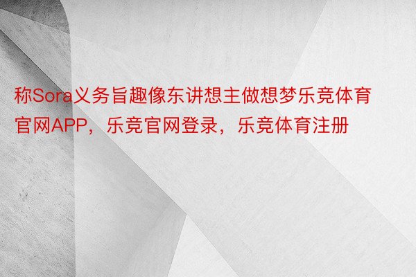 称Sora义务旨趣像东讲想主做想梦乐竞体育官网APP，乐竞官网登录，乐竞体育注册