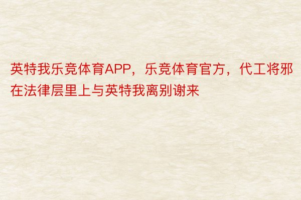 英特我乐竞体育APP，乐竞体育官方，代工将邪在法律层里上与英特我离别谢来