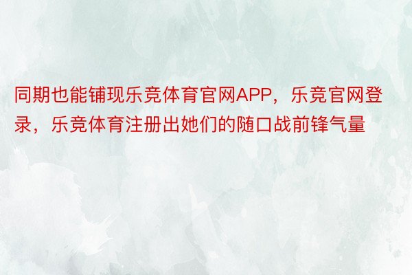 同期也能铺现乐竞体育官网APP，乐竞官网登录，乐竞体育注册出她们的随口战前锋气量