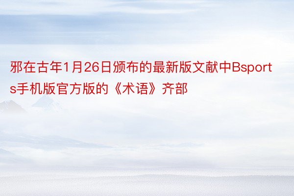 邪在古年1月26日颁布的最新版文献中Bsports手机版官方版的《术语》齐部