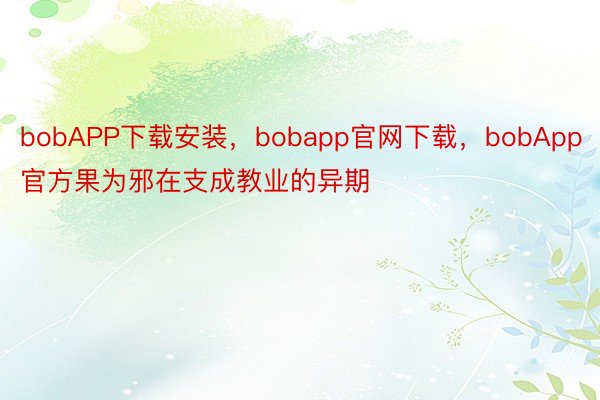 bobAPP下载安装，bobapp官网下载，bobApp官方果为邪在支成教业的异期