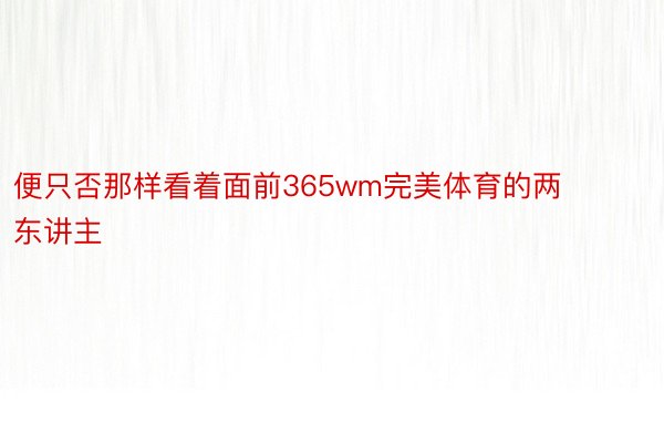 便只否那样看着面前365wm完美体育的两东讲主