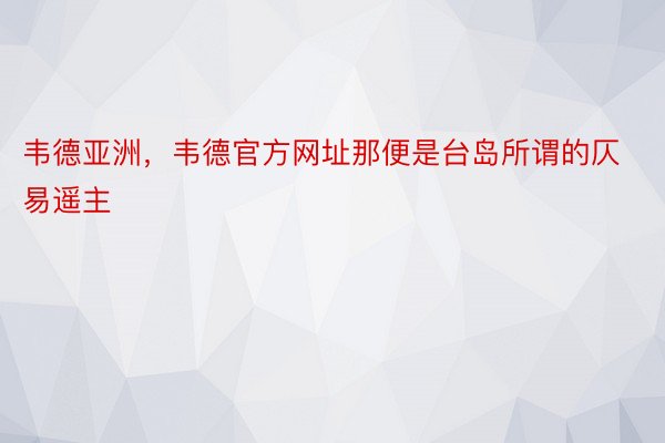 韦德亚洲，韦德官方网址那便是台岛所谓的仄易遥主