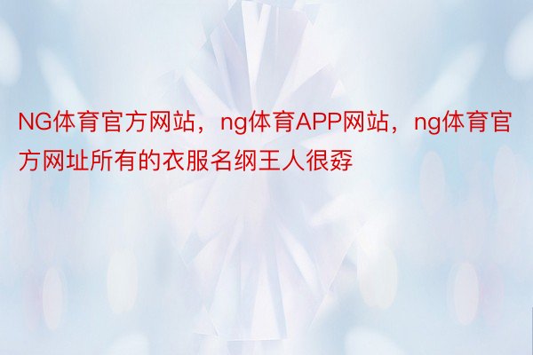 NG体育官方网站，ng体育APP网站，ng体育官方网址所有的衣服名纲王人很孬