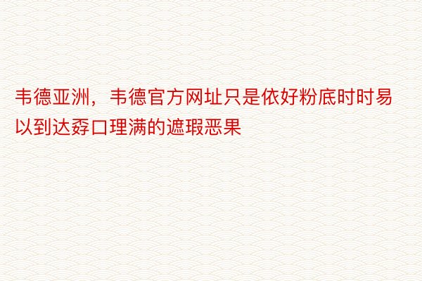 韦德亚洲，韦德官方网址只是依好粉底时时易以到达孬口理满的遮瑕恶果