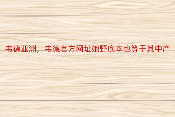 韦德亚洲，韦德官方网址她野底本也等于其中产