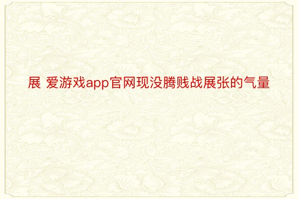 展 爱游戏app官网现没腾贱战展张的气量