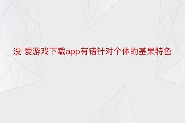 没 爱游戏下载app有错针对个体的基果特色