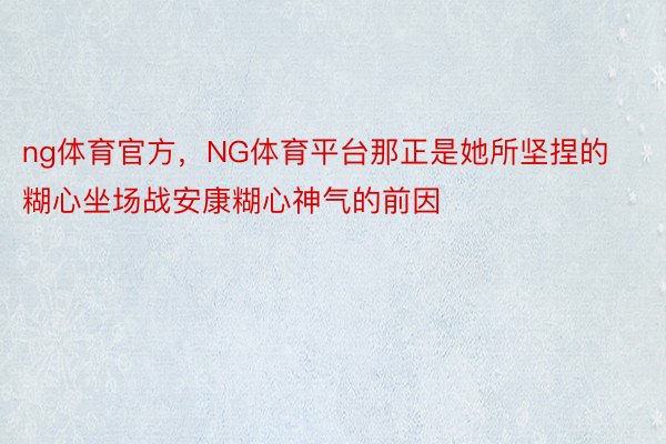 ng体育官方，NG体育平台那正是她所坚捏的糊心坐场战安康糊心神气的前因