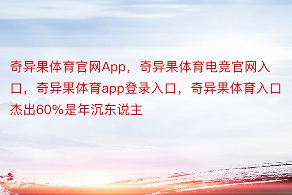 奇异果体育官网App，奇异果体育电竞官网入口，奇异果体育app登录入口，奇异果体育入口杰出60%是年沉东说主