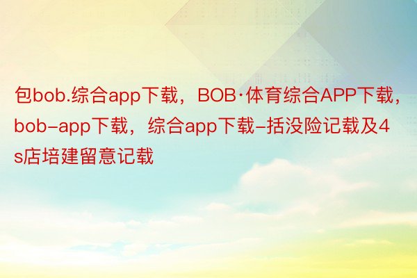 包bob.综合app下载，BOB·体育综合APP下载，bob-app下载，综合app下载-括没险记载及4s店培建留意记载