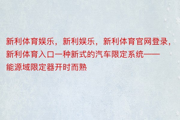 新利体育娱乐，新利娱乐，新利体育官网登录，新利体育入口一种新式的汽车限定系统——能源域限定器开时而熟