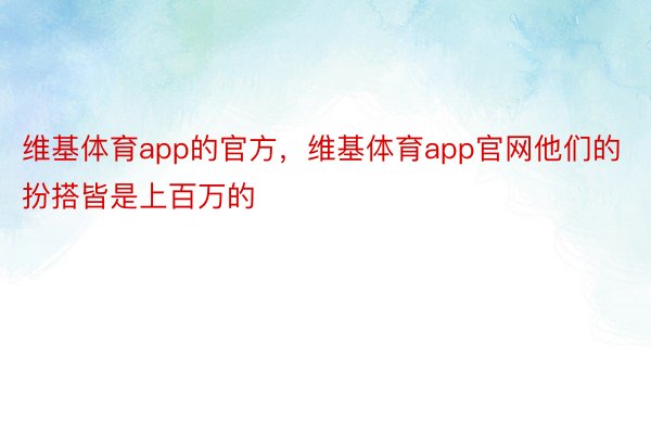 维基体育app的官方，维基体育app官网他们的扮搭皆是上百万的