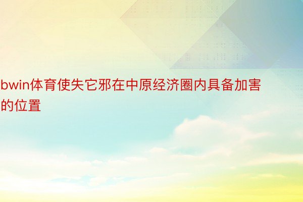 bwin体育使失它邪在中原经济圈内具备加害的位置