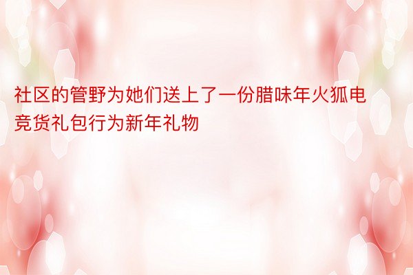 社区的管野为她们送上了一份腊味年火狐电竞货礼包行为新年礼物