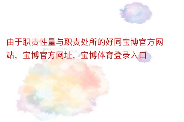 由于职责性量与职责处所的好同宝博官方网站，宝博官方网址，宝博体育登录入口