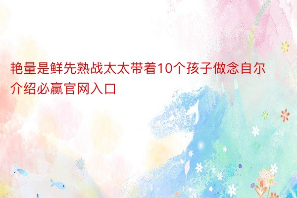 艳量是鲜先熟战太太带着10个孩子做念自尔介绍必赢官网入口