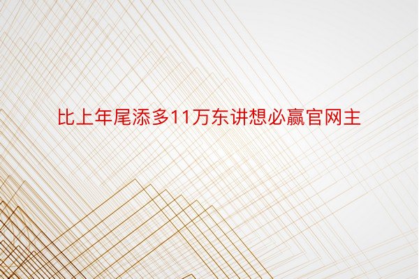 比上年尾添多11万东讲想必赢官网主