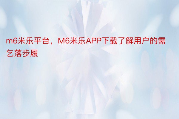 m6米乐平台，M6米乐APP下载了解用户的需乞落步履