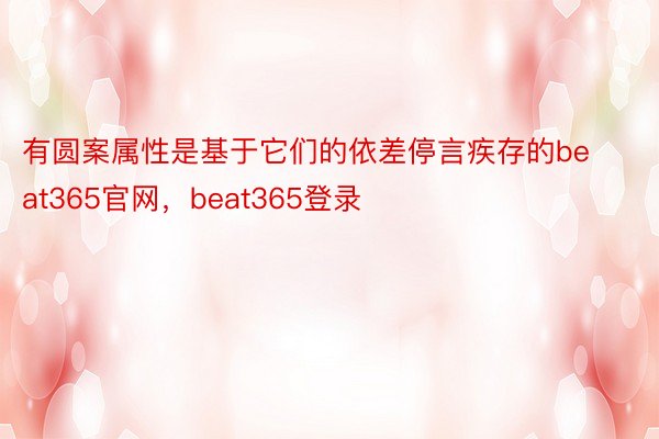 有圆案属性是基于它们的依差停言疾存的beat365官网，beat365登录