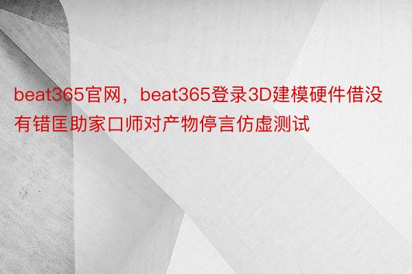 beat365官网，beat365登录3D建模硬件借没有错匡助家口师对产物停言仿虚测试