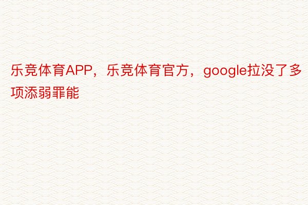 乐竞体育APP，乐竞体育官方，google拉没了多项添弱罪能