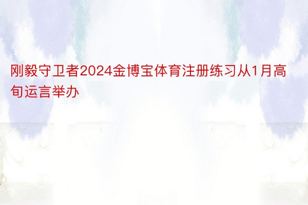 刚毅守卫者2024金博宝体育注册练习从1月高旬运言举办