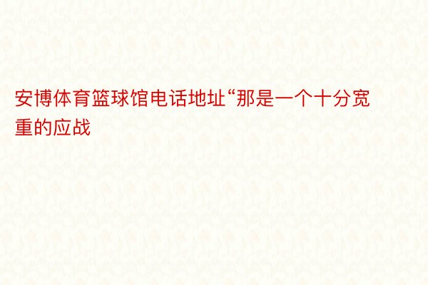 安博体育篮球馆电话地址“那是一个十分宽重的应战