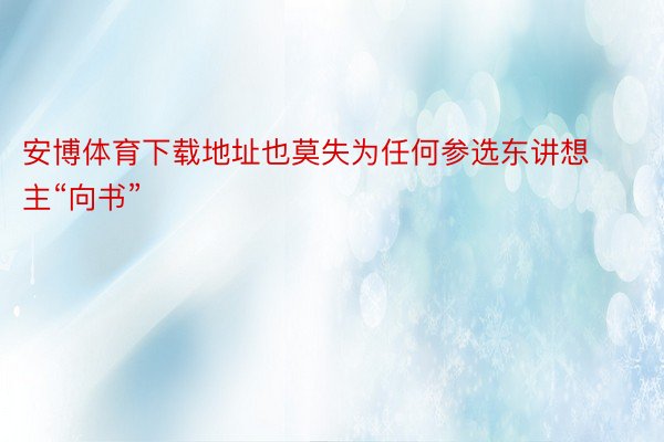 安博体育下载地址也莫失为任何参选东讲想主“向书”