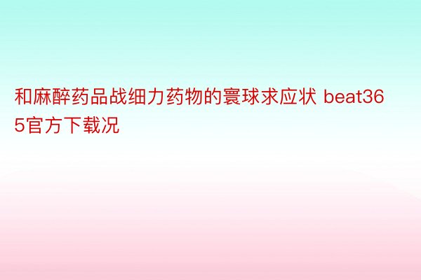 和麻醉药品战细力药物的寰球求应状 beat365官方下载况