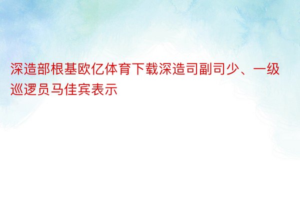 深造部根基欧亿体育下载深造司副司少、一级巡逻员马佳宾表示