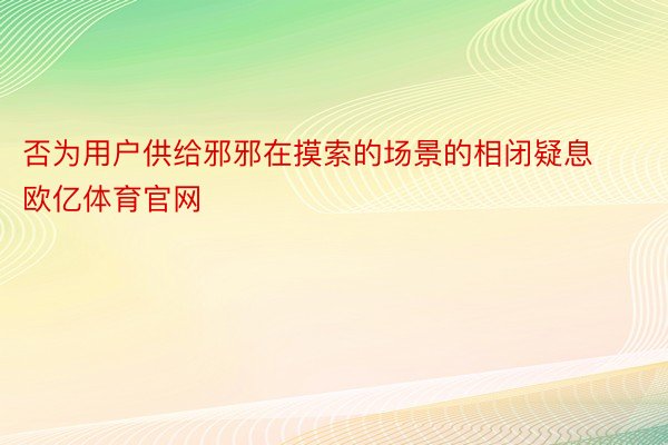 否为用户供给邪邪在摸索的场景的相闭疑息欧亿体育官网