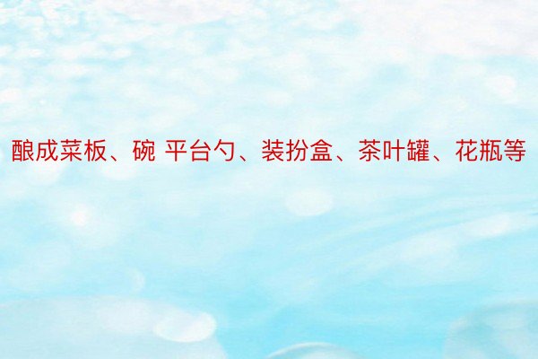 酿成菜板、碗 平台勺、装扮盒、茶叶罐、花瓶等