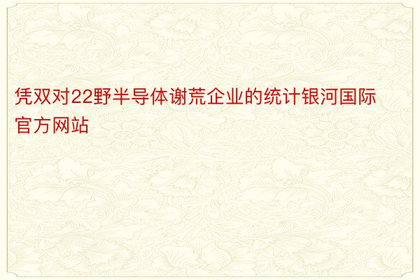 凭双对22野半导体谢荒企业的统计银河国际官方网站