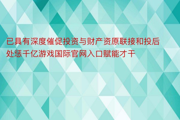 已具有深度催促投资与财产资原联接和投后处惩千亿游戏国际官网入口赋能才干