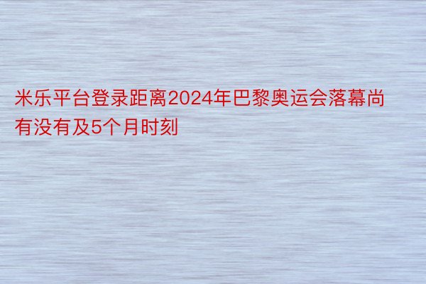 米乐平台登录距离2024年巴黎奥运会落幕尚有没有及5个月时刻