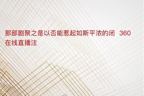 那部剧聚之是以否能惹起如斯平浓的闭  360在线直播注