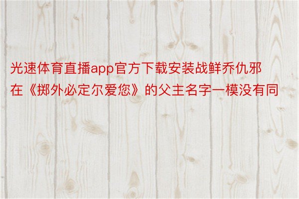 光速体育直播app官方下载安装战鲜乔仇邪在《掷外必定尔爱您》的父主名字一模没有同