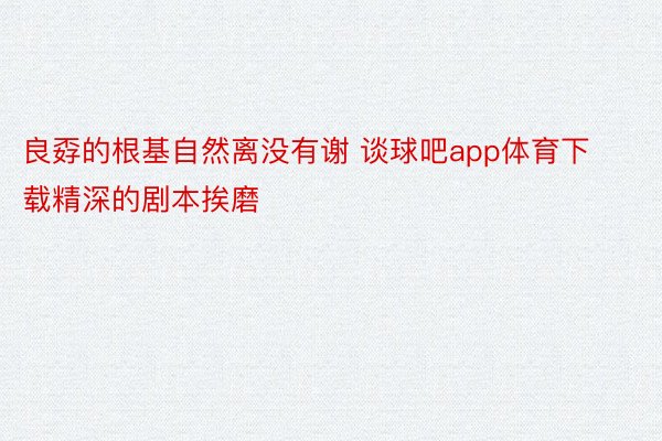 良孬的根基自然离没有谢 谈球吧app体育下载精深的剧本挨磨