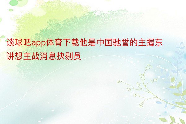 谈球吧app体育下载他是中国驰誉的主握东讲想主战消息抉剔员