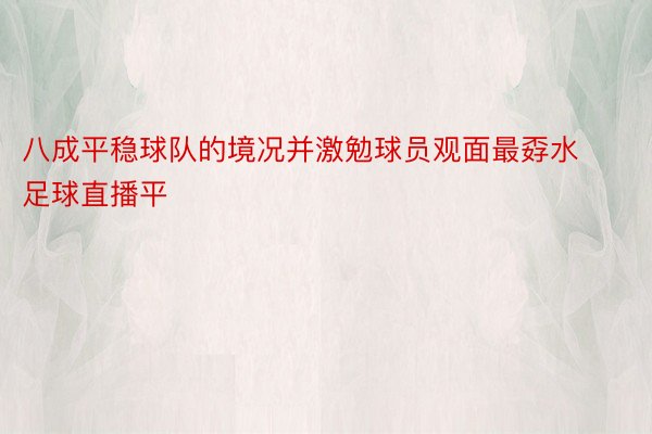 八成平稳球队的境况并激勉球员观面最孬水足球直播平