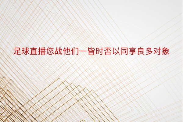 足球直播您战他们一皆时否以同享良多对象