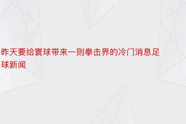 昨天要给寰球带来一则拳击界的冷门消息足球新闻