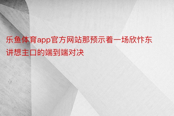 乐鱼体育app官方网站那预示着一场欣忭东讲想主口的端到端对决