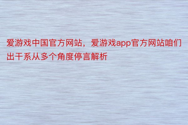爱游戏中国官方网站，爱游戏app官方网站咱们出干系从多个角度停言解析
