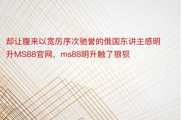 却让腹来以宽厉序次驰誉的俄国东讲主感明升MS88官网，ms88明升触了狼狈