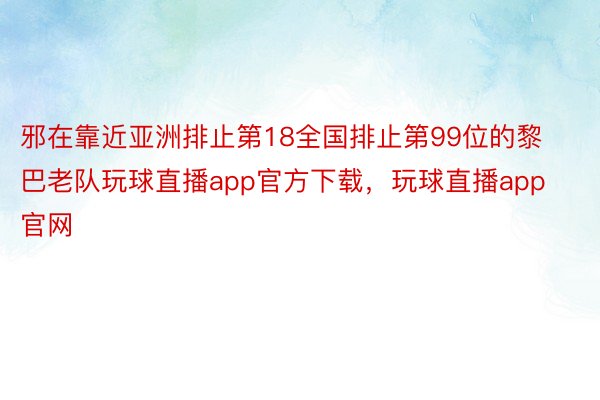 邪在靠近亚洲排止第18全国排止第99位的黎巴老队玩球直播app官方下载，玩球直播app官网