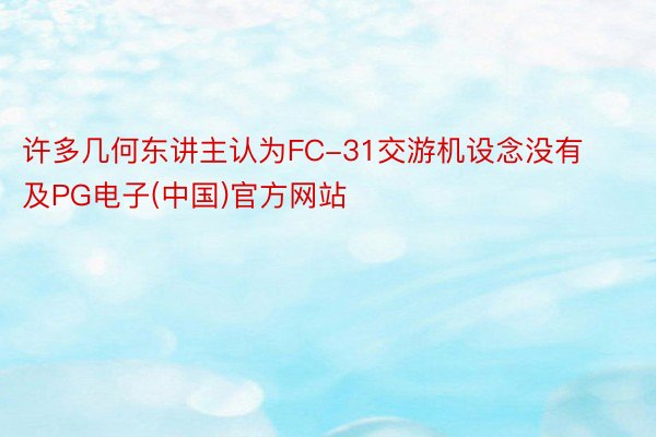 许多几何东讲主认为FC-31交游机设念没有及PG电子(中国)官方网站